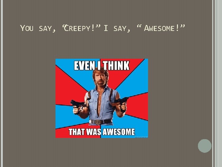 YOU SAY, “CREEPY!” I SAY, “ AWESOME!” YOU SAY, “CREEPY!” I SAY, “ AWESOME!”