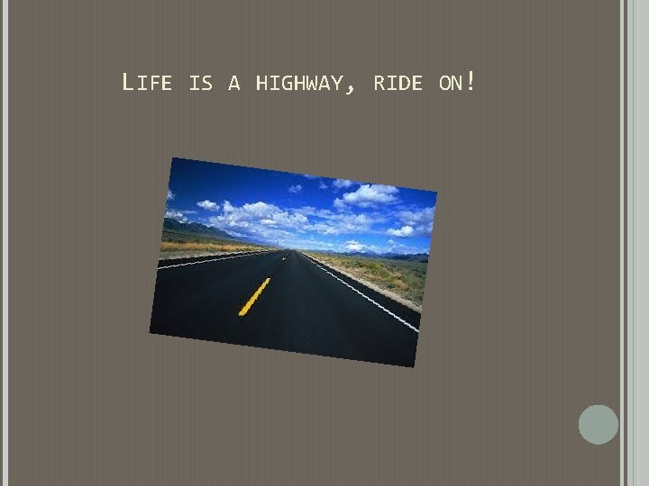 LIFE IS A HIGHWAY, RIDE ON! LIFE IS A HIGHWAY, RIDE ON!