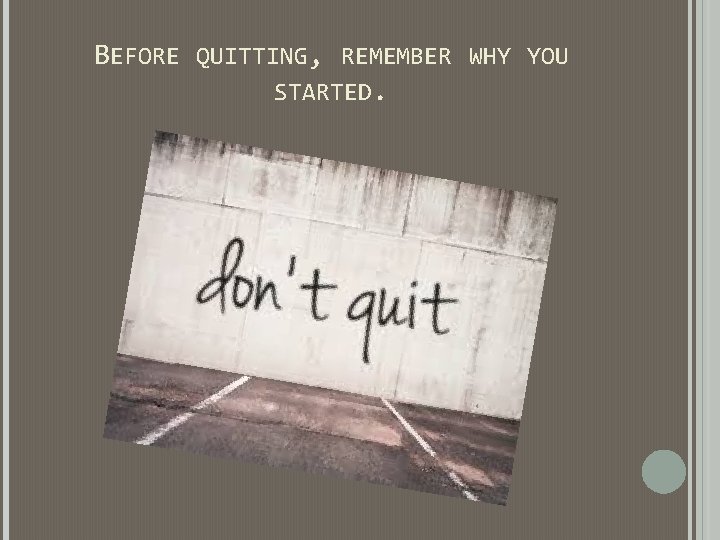 BEFORE QUITTING, REMEMBER WHY YOU STARTED. BEFORE QUITTING, REMEMBER WHY YOU STARTED.