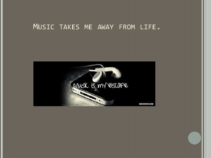 MUSIC TAKES ME AWAY FROM LIFE. MUSIC TAKES ME AWAY FROM LIFE.