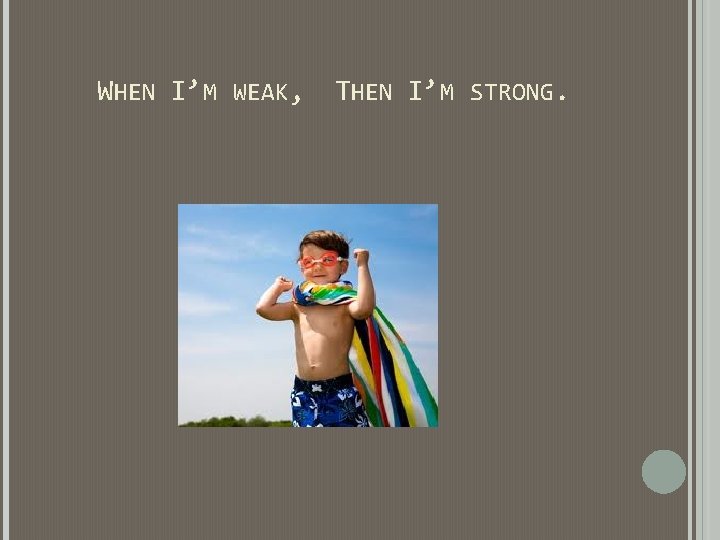 WHEN I’M WEAK, THEN I’M STRONG. WHEN I’M WEAK, THEN I’M STRONG.