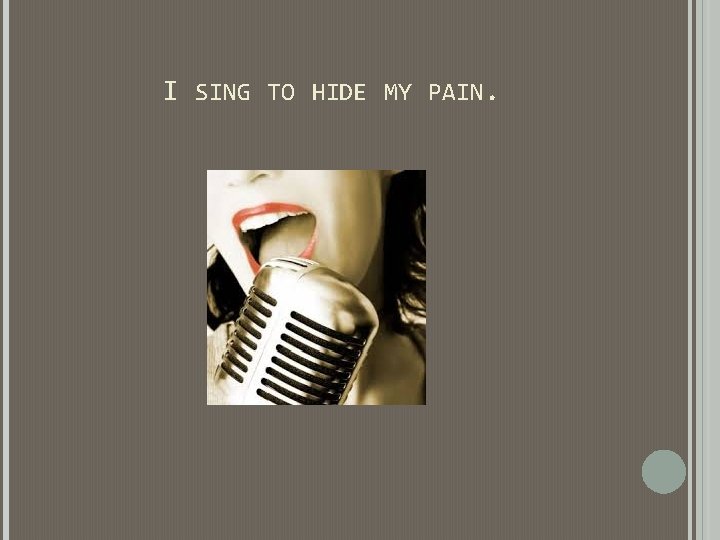 I SING TO HIDE MY PAIN. I SING TO HIDE MY PAIN.