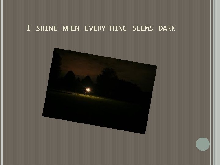 I SHINE WHEN EVERYTHING SEEMS DARK I SHINE WHEN EVERYTHING SEEMS DARK