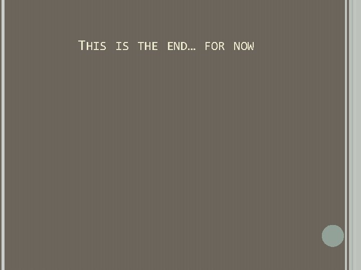 THIS IS THE END… FOR NOW THIS IS THE END… FOR NOW