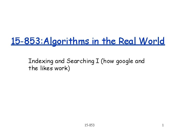 15 -853: Algorithms in the Real World Indexing and Searching I (how google and