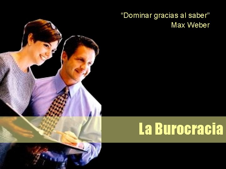 “Dominar gracias al saber” Max Weber La Burocracia 