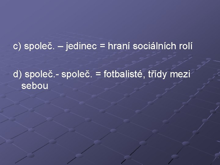 c) společ. – jedinec = hraní sociálních rolí d) společ. - společ. = fotbalisté,