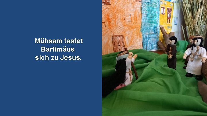 Mühsam tastet Bartimäus sich zu Jesus. Mühsam tastet Bartimäus sich zu Jesus.