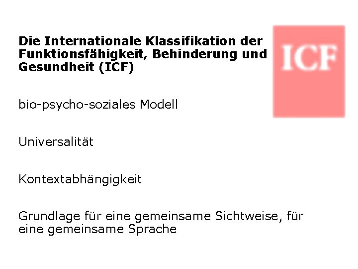 Die Internationale Klassifikation der Funktionsfähigkeit, Behinderung und Gesundheit (ICF) bio-psycho-soziales Modell Universalität Kontextabhängigkeit Grundlage