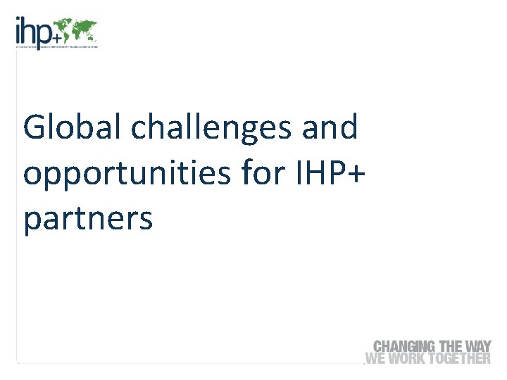 Global challenges and opportunities for IHP+ partners 