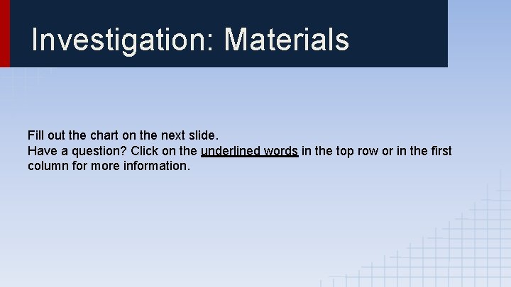 Investigation: Materials Fill out the chart on the next slide. Have a question? Click Investigation: Materials Fill out the chart on the next slide. Have a question? Click