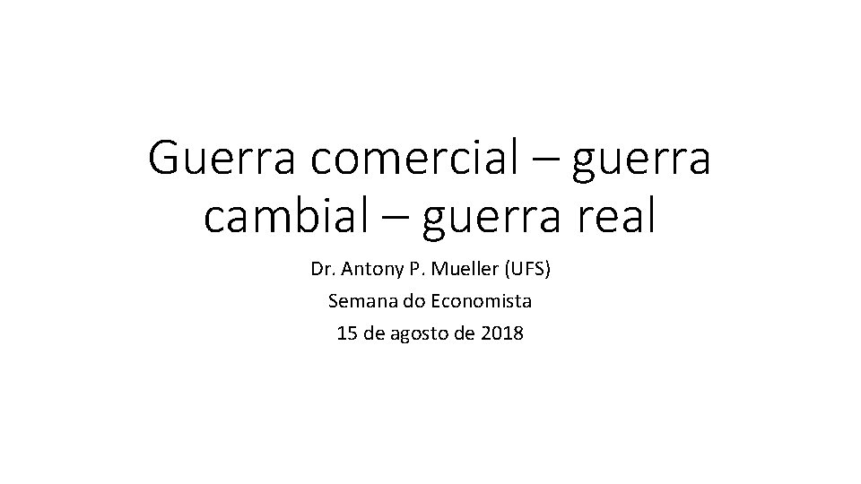 Guerra comercial – guerra cambial – guerra real Dr. Antony P. Mueller (UFS) Semana