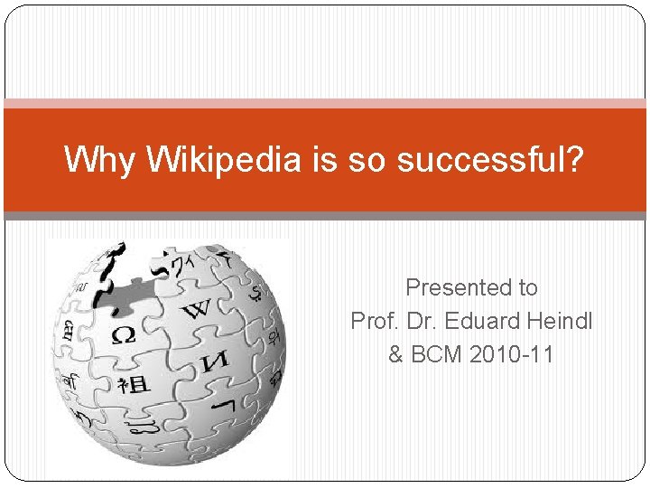 Why Wikipedia is so successful? Presented to Prof. Dr. Eduard Heindl & BCM 2010 Why Wikipedia is so successful? Presented to Prof. Dr. Eduard Heindl & BCM 2010