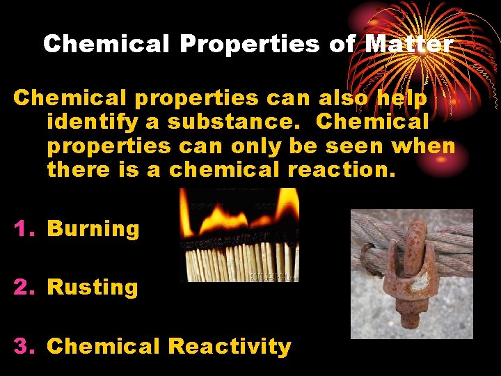 Chemical Properties of Matter Chemical properties can also help identify a substance. Chemical properties