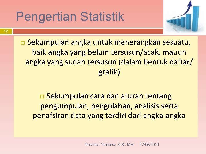 Pengertian Statistik 12 Sekumpulan angka untuk menerangkan sesuatu, baik angka yang belum tersusun/acak, mauun