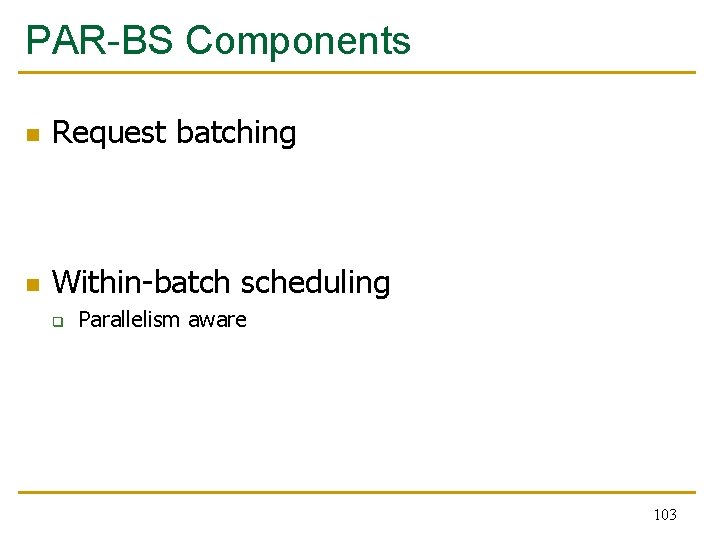 PAR-BS Components n Request batching n Within-batch scheduling q Parallelism aware 103 