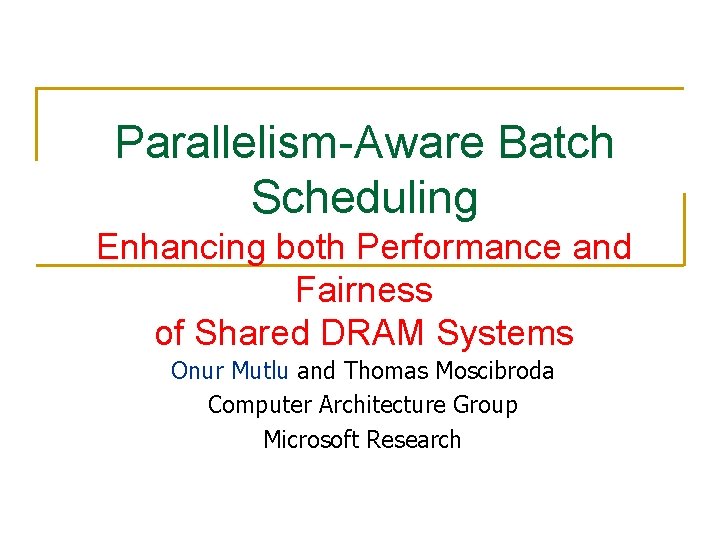 Parallelism-Aware Batch Scheduling Enhancing both Performance and Fairness of Shared DRAM Systems Onur Mutlu