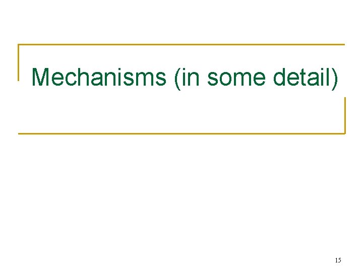 Mechanisms (in some detail) 15 