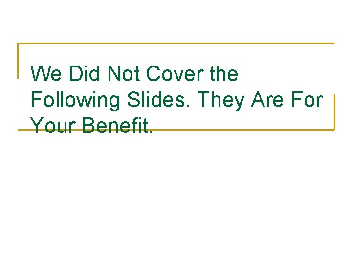 We Did Not Cover the Following Slides. They Are For Your Benefit. 