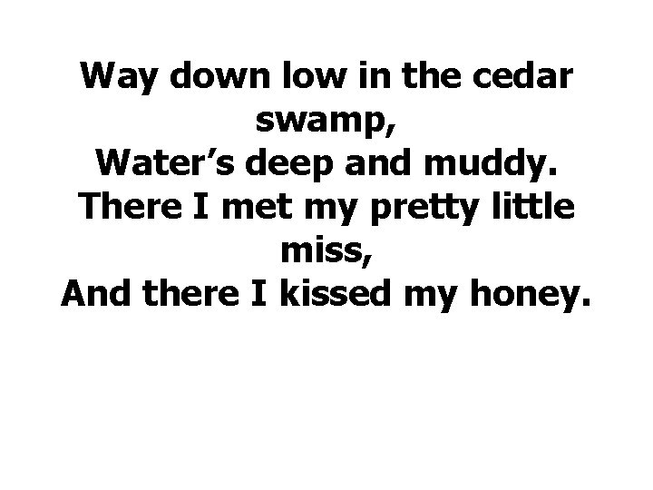 Way down low in the cedar swamp, Water’s deep and muddy. There I met