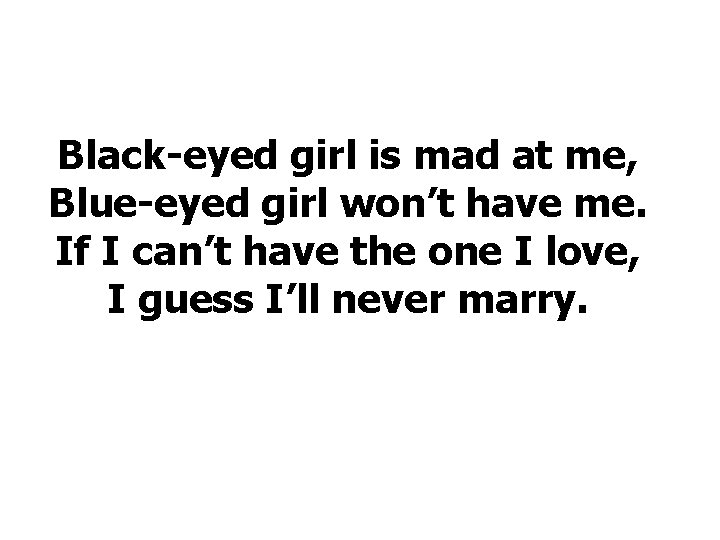 Black-eyed girl is mad at me, Blue-eyed girl won’t have me. If I can’t