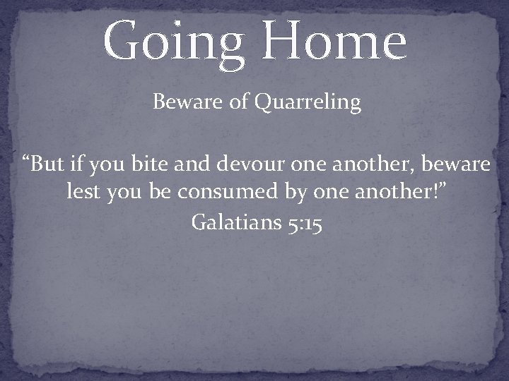 Going Home Beware of Quarreling “But if you bite and devour one another, beware