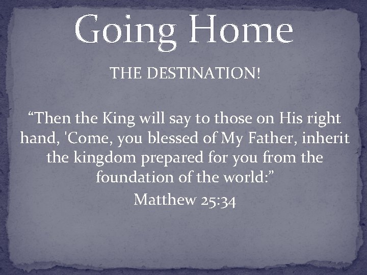 Going Home THE DESTINATION! “Then the King will say to those on His right