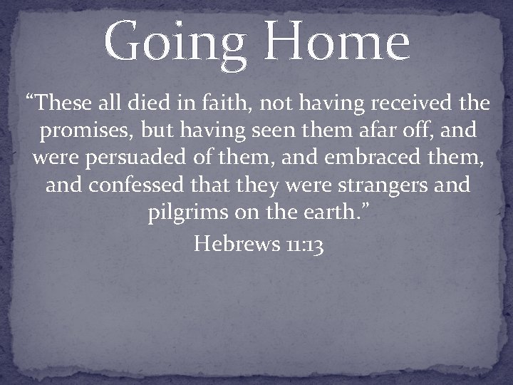 Going Home “These all died in faith, not having received the promises, but having