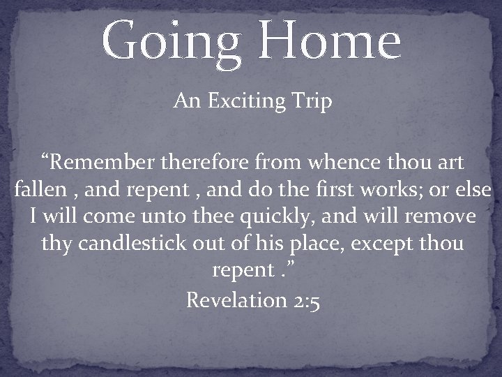 Going Home An Exciting Trip “Remember therefore from whence thou art fallen , and