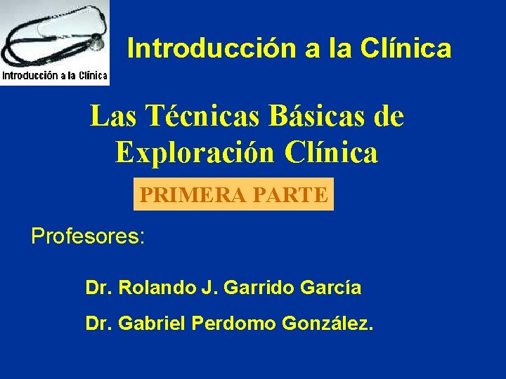 Introducción a la Clínica Las Técnicas Básicas de Exploración Clínica PRIMERA PARTE Profesores: Dr.