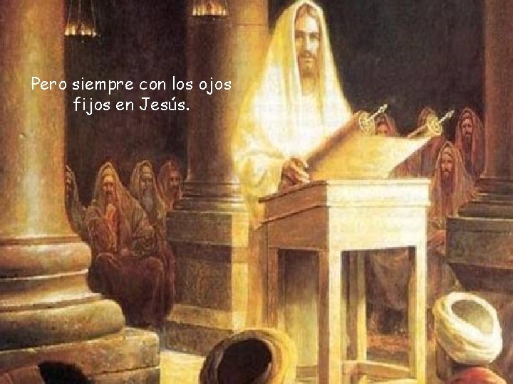 Pero siempre con los ojos fijos en Jesús. 