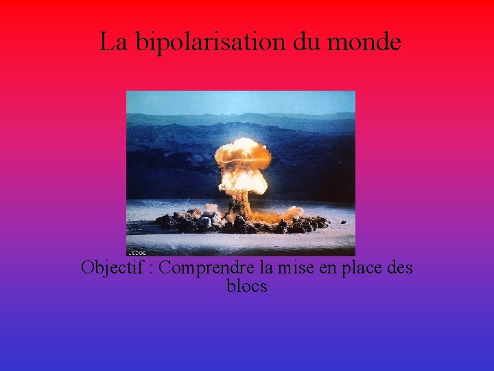 La bipolarisation du monde Objectif : Comprendre la mise en place des blocs 