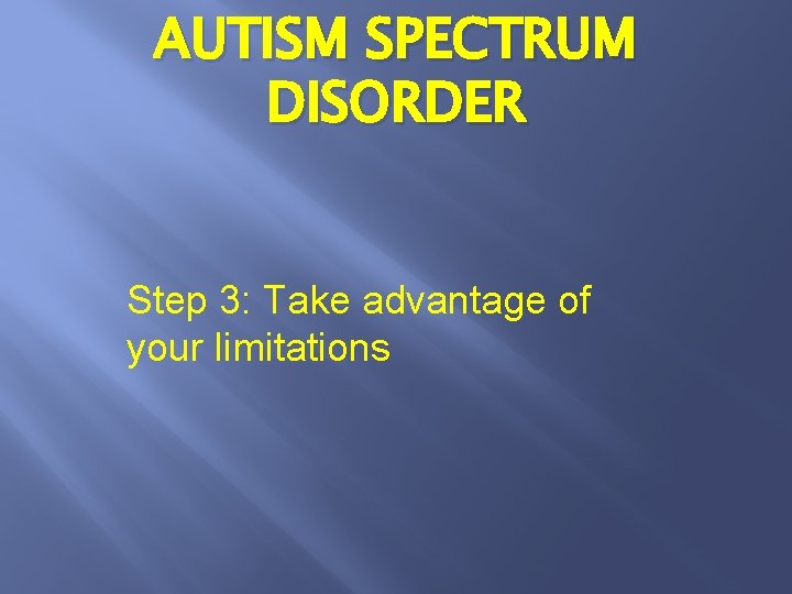 AUTISM SPECTRUM DISORDER Step 3: Take advantage of your limitations 