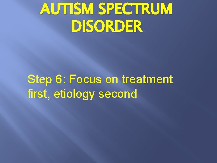 AUTISM SPECTRUM DISORDER Step 6: Focus on treatment first, etiology second 