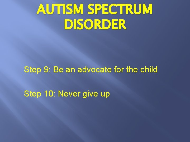 AUTISM SPECTRUM DISORDER Step 9: Be an advocate for the child Step 10: Never