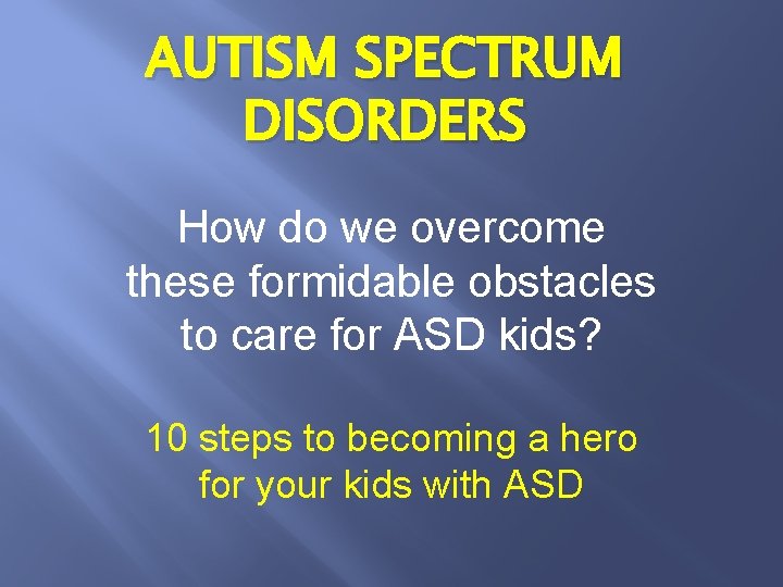 AUTISM SPECTRUM DISORDERS How do we overcome these formidable obstacles to care for ASD