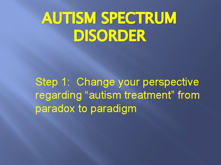 AUTISM SPECTRUM DISORDER Step 1: Change your perspective regarding “autism treatment” from paradox to