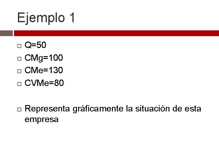 Ejemplo 1 Q=50 CMg=100 CMe=130 CVMe=80 Representa gráficamente la situación de esta empresa 