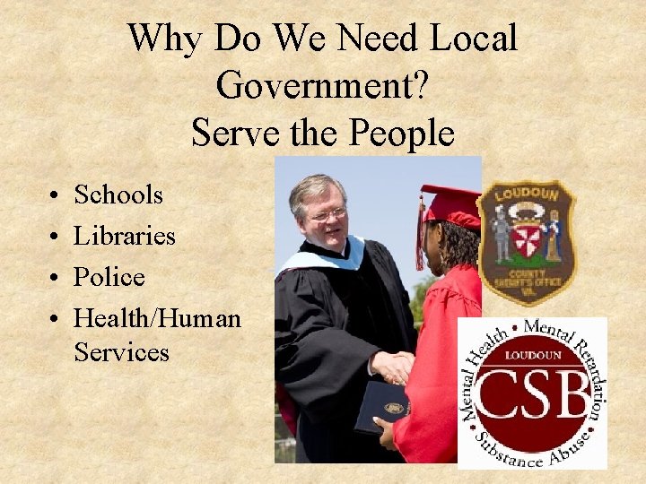 Why Do We Need Local Government? Serve the People • • Schools Libraries Police