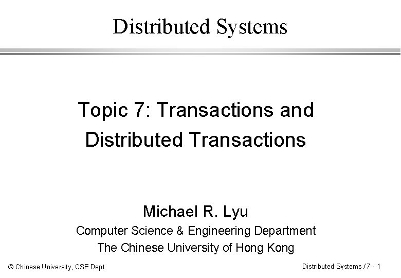 Distributed Systems Topic 7: Transactions and Distributed Transactions Michael R. Lyu Computer Science &
