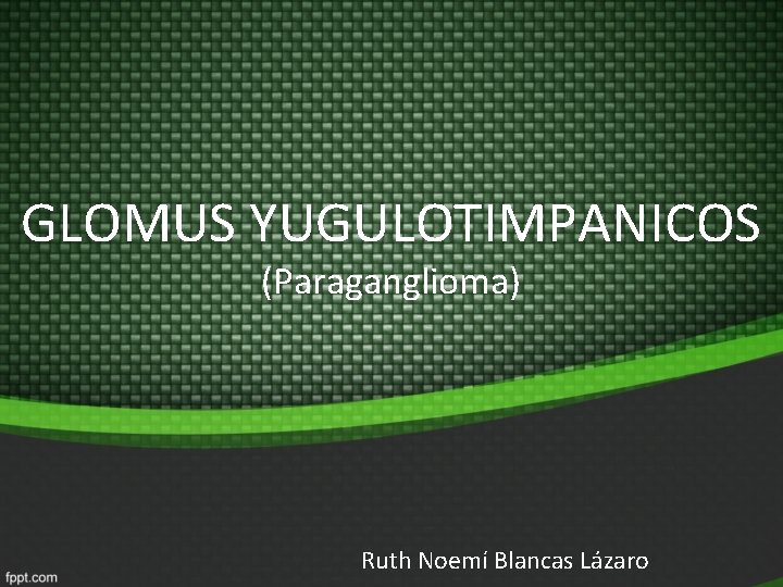 GLOMUS YUGULOTIMPANICOS (Paraganglioma) Ruth Noemí Blancas Lázaro GLOMUS YUGULOTIMPANICOS (Paraganglioma) Ruth Noemí Blancas Lázaro