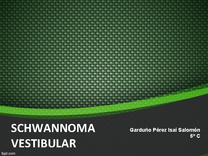 SCHWANNOMA VESTIBULAR Garduño Pérez Isaí Salomón 6º C SCHWANNOMA VESTIBULAR Garduño Pérez Isaí Salomón 6º C