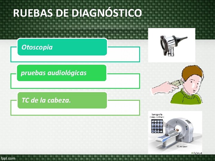 RUEBAS DE DIAGNÓSTICO Otoscopia pruebas audiológicas TC de la cabeza. RUEBAS DE DIAGNÓSTICO Otoscopia pruebas audiológicas TC de la cabeza.