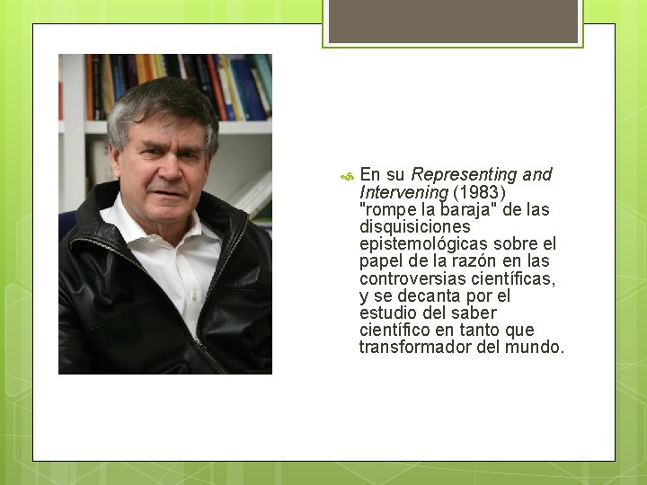  En su Representing and Intervening (1983) "rompe la baraja" de las disquisiciones epistemológicas