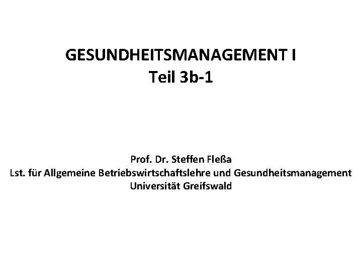 GESUNDHEITSMANAGEMENT I Teil 3 b-1 Prof. Dr. Steffen Fleßa Lst. für Allgemeine Betriebswirtschaftslehre und