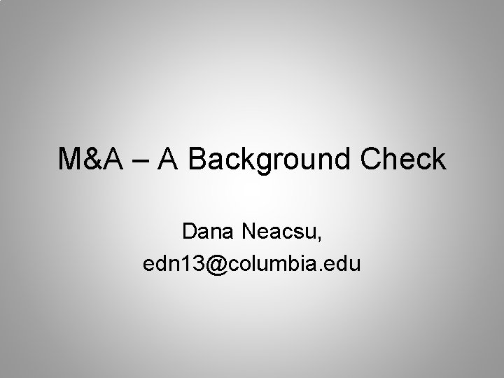 M&A – A Background Check Dana Neacsu, edn 13@columbia. edu 