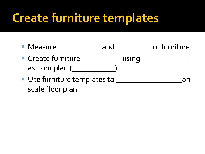 Create furniture templates Measure ______ and _____ of furniture Create furniture _____ using ______ Create furniture templates Measure ______ and _____ of furniture Create furniture _____ using ______