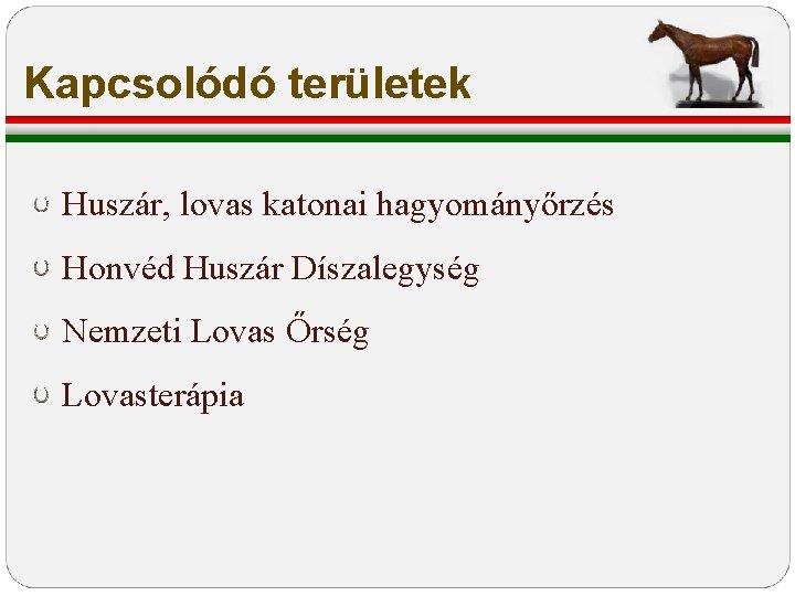 Kapcsolódó területek Huszár, lovas katonai hagyományőrzés Honvéd Huszár Díszalegység Nemzeti Lovas Őrség Lovasterápia Kapcsolódó területek Huszár, lovas katonai hagyományőrzés Honvéd Huszár Díszalegység Nemzeti Lovas Őrség Lovasterápia