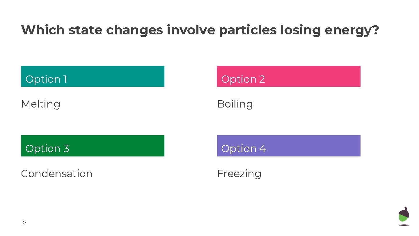 Which state changes involve particles losing energy? Option 1 Option 2 Melting Boiling Option