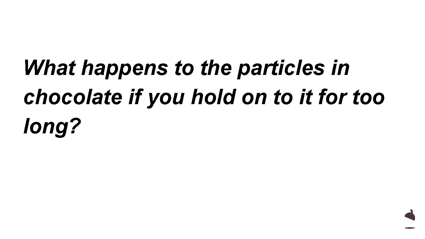 What happens to the particles in chocolate if you hold on to it for